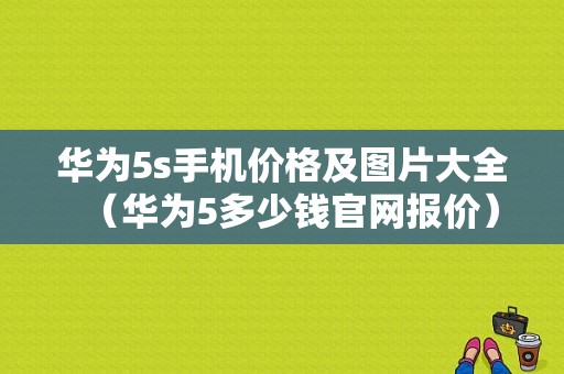 华为5s手机价格及图片大全（华为5多少钱官网报价）