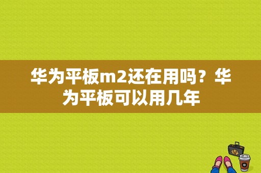 华为平板m2还在用吗？华为平板可以用几年