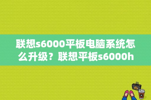 联想s6000平板电脑系统怎么升级？联想平板s6000h