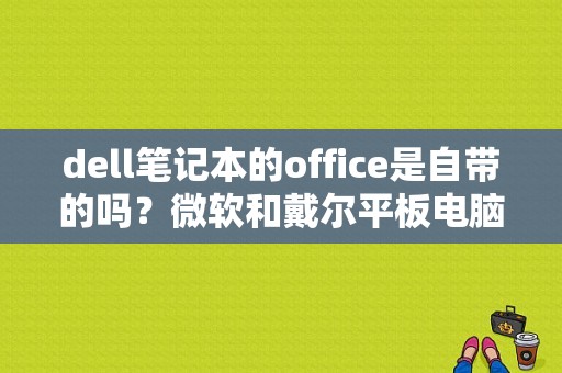 dell笔记本的office是自带的吗？微软和戴尔平板电脑