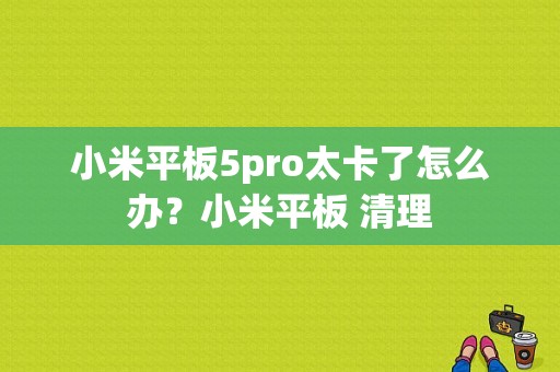 小米平板5pro太卡了怎么办？小米平板 清理-图1