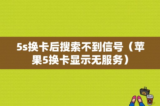 5s换卡后搜索不到信号（苹果5换卡显示无服务）