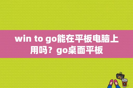 win to go能在平板电脑上用吗？go桌面平板