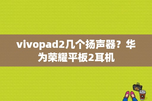 vivopad2几个扬声器？华为荣耀平板2耳机-图1