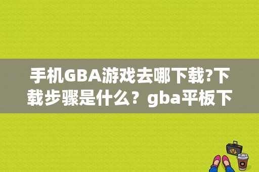 手机GBA游戏去哪下载?下载步骤是什么？gba平板下载