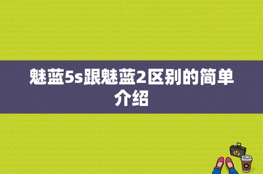 魅蓝5s跟魅蓝2区别的简单介绍