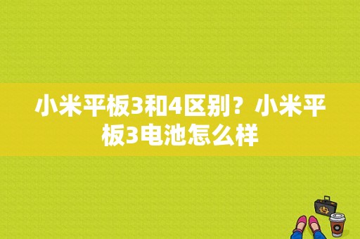 小米平板3和4区别？小米平板3电池怎么样