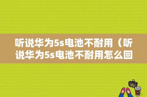 听说华为5s电池不耐用（听说华为5s电池不耐用怎么回事）