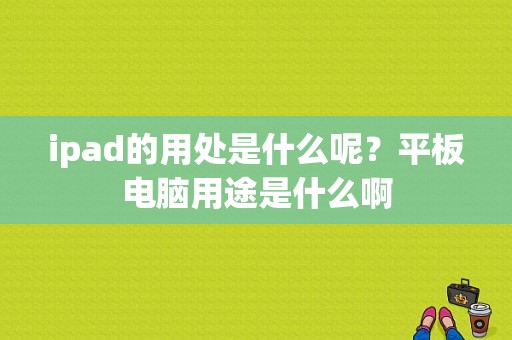 ipad的用处是什么呢？平板电脑用途是什么啊