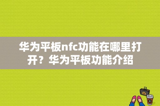 华为平板nfc功能在哪里打开？华为平板功能介绍-图1