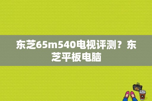 东芝65m540电视评测？东芝平板电脑