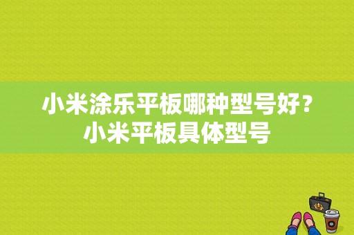 小米涂乐平板哪种型号好？小米平板具体型号