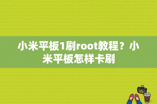 小米平板1刷root教程？小米平板怎样卡刷