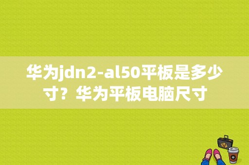 华为jdn2-al50平板是多少寸？华为平板电脑尺寸-图1