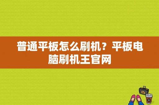 普通平板怎么刷机？平板电脑刷机王官网