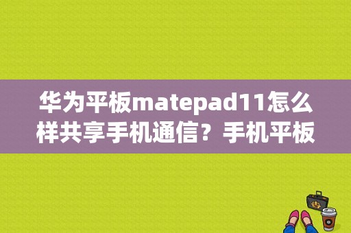 华为平板matepad11怎么样共享手机通信？手机平板共享-图1