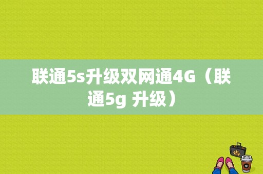 联通5s升级双网通4G（联通5g 升级）