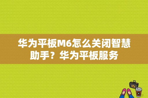 华为平板M6怎么关闭智慧助手？华为平板服务