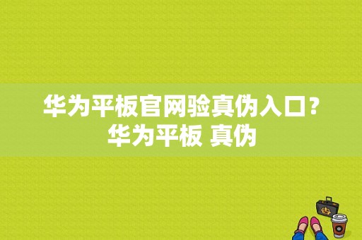 华为平板官网验真伪入口？华为平板 真伪-图1