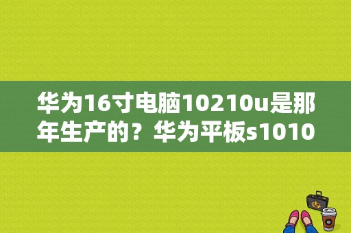 华为16寸电脑10210u是那年生产的？华为平板s10101u