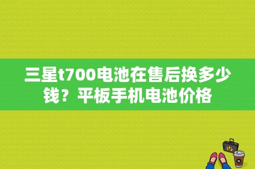 三星t700电池在售后换多少钱？平板手机电池价格-图1