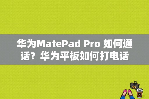 华为MatePad Pro 如何通话？华为平板如何打电话