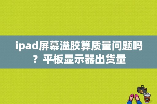 ipad屏幕溢胶算质量问题吗？平板显示器出货量-图1