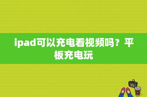 ipad可以充电看视频吗？平板充电玩-图1