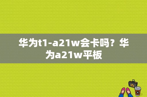 华为t1-a21w会卡吗？华为a21w平板