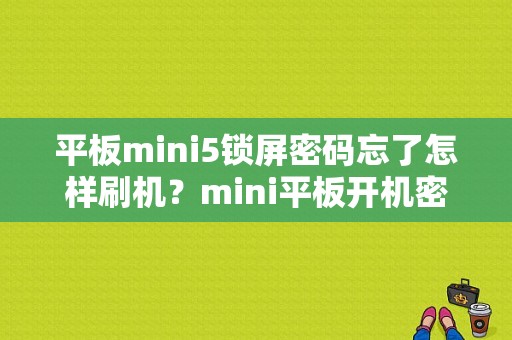 平板mini5锁屏密码忘了怎样刷机？mini平板开机密码忘了怎么办