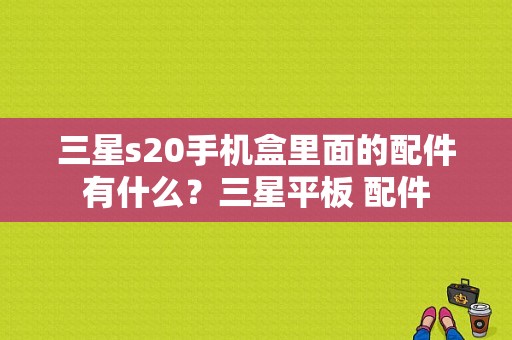 三星s20手机盒里面的配件有什么？三星平板 配件-图1