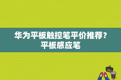 华为平板触控笔平价推荐？平板感应笔