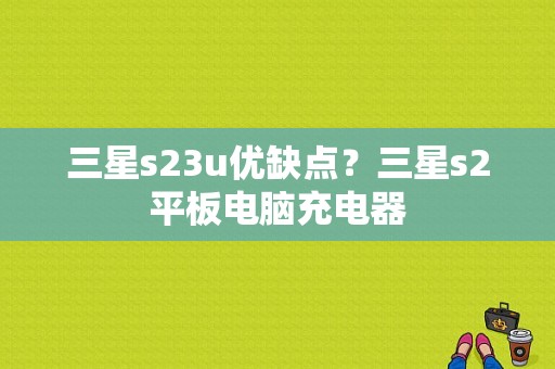 三星s23u优缺点？三星s2平板电脑充电器-图1