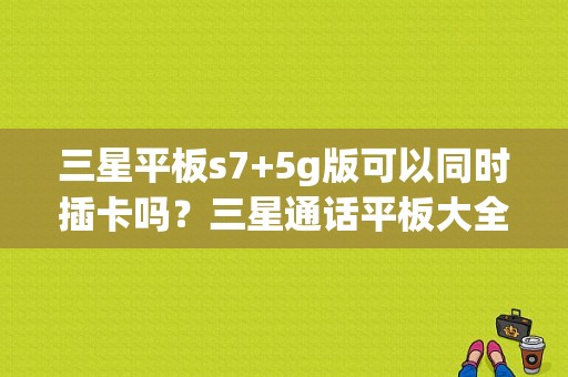 三星平板s7+5g版可以同时插卡吗？三星通话平板大全-图1