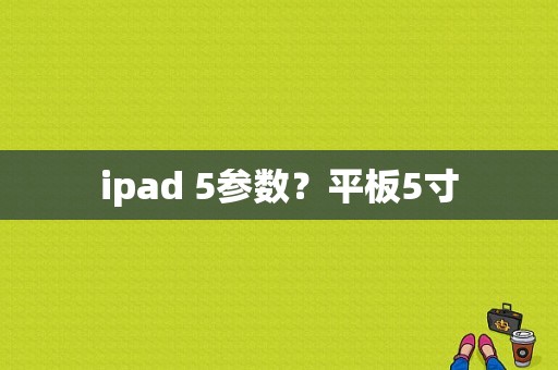 ipad 5参数？平板5寸