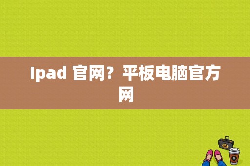 Ipad 官网？平板电脑官方网