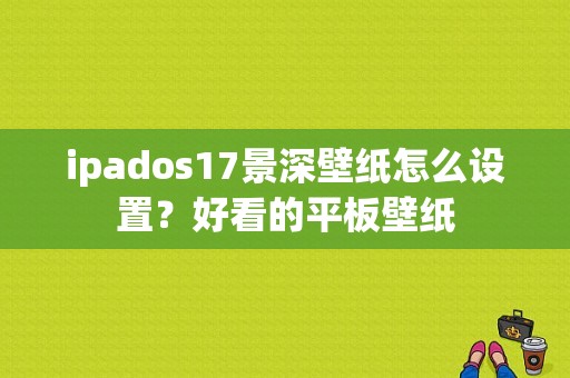 ipados17景深壁纸怎么设置？好看的平板壁纸-图1