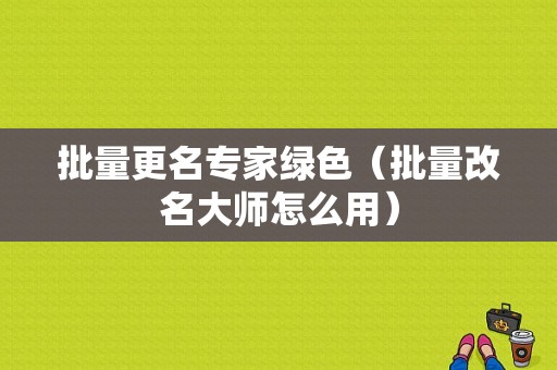 批量更名专家绿色（批量改名大师怎么用）