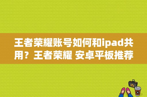 王者荣耀账号如何和ipad共用？王者荣耀 安卓平板推荐