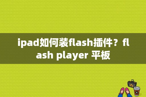 ipad如何装flash插件？flash player 平板