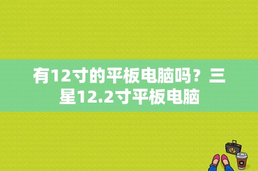 有12寸的平板电脑吗？三星12.2寸平板电脑-图1