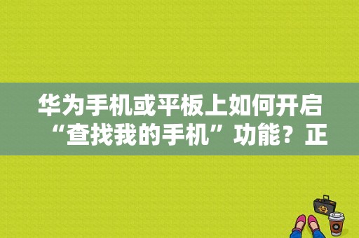 华为手机或平板上如何开启“查找我的手机”功能？正品平板手机