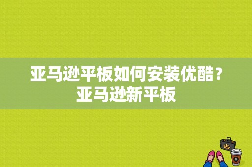 亚马逊平板如何安装优酷？亚马逊新平板