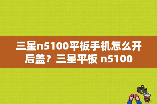 三星n5100平板手机怎么开后盖？三星平板 n5100