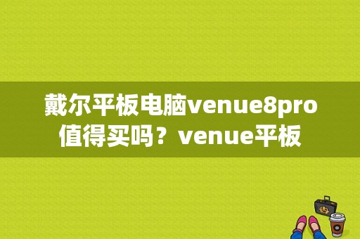 戴尔平板电脑venue8pro值得买吗？venue平板