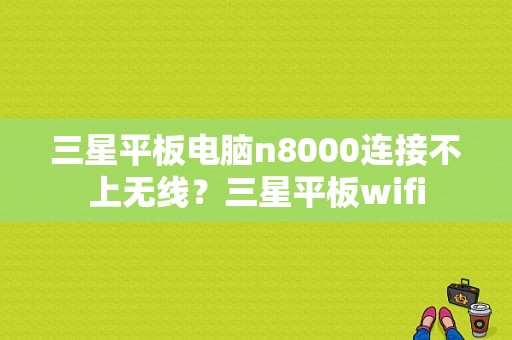 三星平板电脑n8000连接不上无线？三星平板wifi