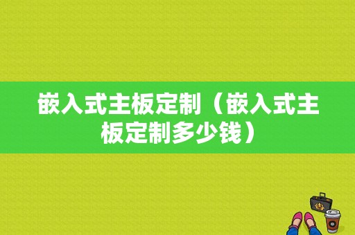 嵌入式主板定制（嵌入式主板定制多少钱）