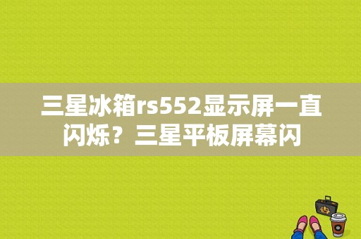 三星冰箱rs552显示屏一直闪烁？三星平板屏幕闪