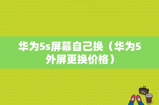 华为5s屏幕自己换（华为5外屏更换价格）-图1