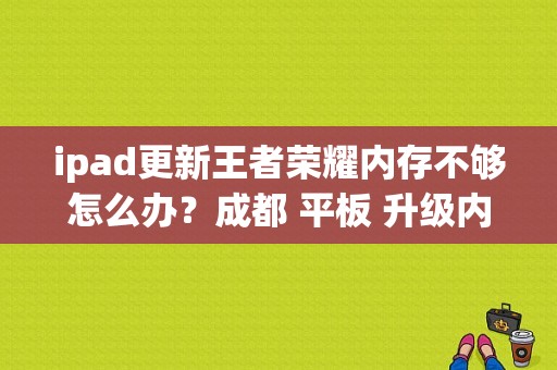 ipad更新王者荣耀内存不够怎么办？成都 平板 升级内存